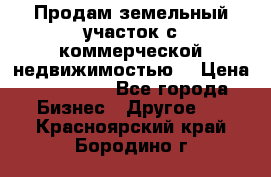 Продам земельный участок с коммерческой недвижимостью  › Цена ­ 400 000 - Все города Бизнес » Другое   . Красноярский край,Бородино г.